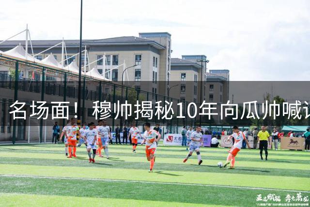 名场面！穆帅揭秘10年向瓜帅喊话：多1人赢球很容易 但你们赢不了