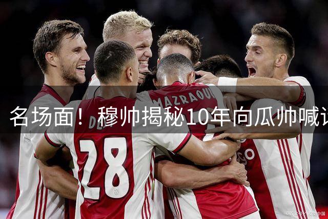 名场面！穆帅揭秘10年向瓜帅喊话：多1人赢球很容易 但你们赢不了
